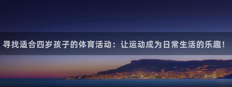 xc体育app官方网站：寻找适合四岁孩子的体育活动：让运动成为日常生活的乐趣！
