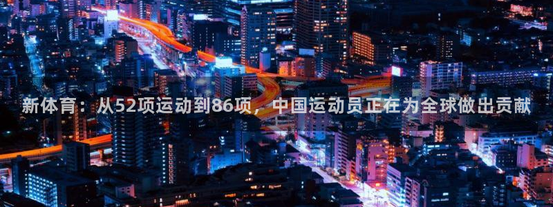 xc体育app官方网站：新体育：从52项运动到86项，中国运动员正在为全球做出贡献