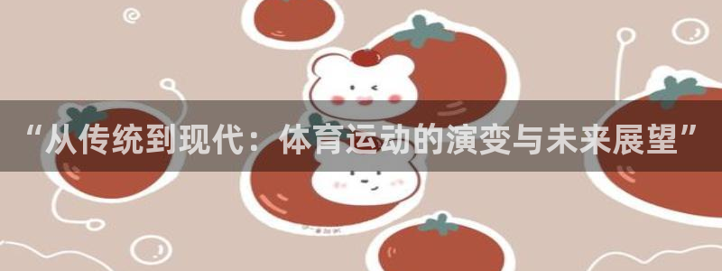 xc体育app官方网站：“从传统到现代：体育运动的演变与未来展望”
