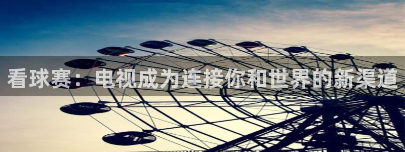 xc体育：看球赛：电视成为连接你和世界的新渠道