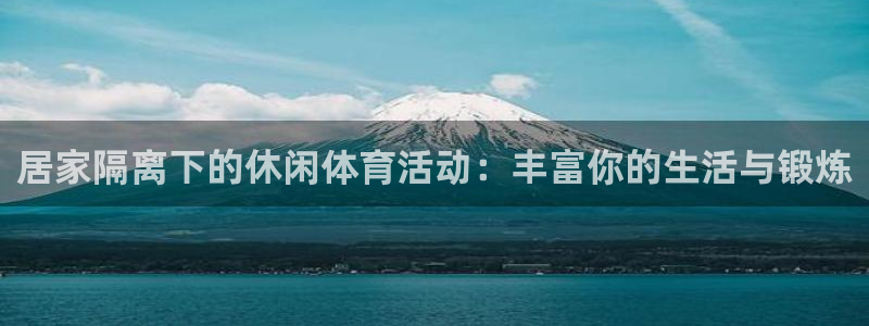 xc体育：居家隔离下的休闲体育活动：丰富你的生活与锻炼