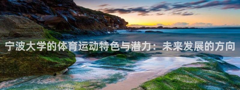 xc体育app官方网站：宁波大学的体育运动特色与潜力：未来发展的方向