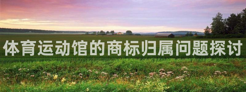 xc体育：体育运动馆的商标归属问题探讨