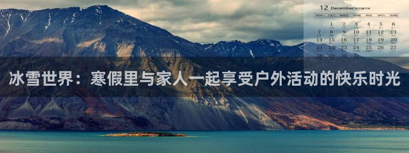 xc体育：冰雪世界：寒假里与家人一起享受户外活动的快乐时光